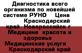 Диагностика всего организма по новейшей системе РУНО! › Цена ­ 2 500 - Краснодарский край, Новороссийск г. Медицина, красота и здоровье » Медицинские услуги   . Краснодарский край